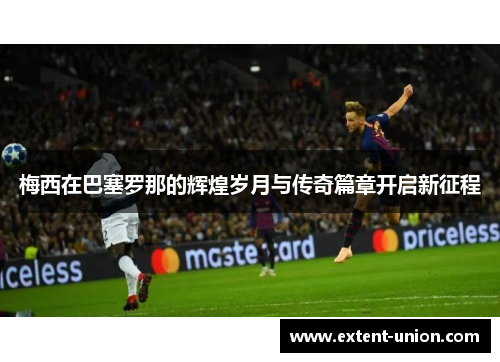 梅西在巴塞罗那的辉煌岁月与传奇篇章开启新征程