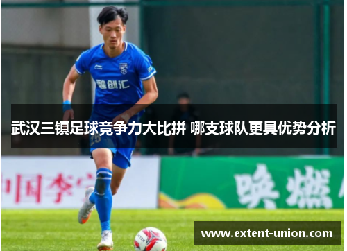 武汉三镇足球竞争力大比拼 哪支球队更具优势分析