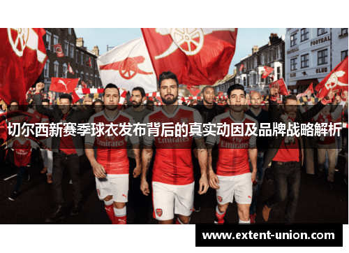 切尔西新赛季球衣发布背后的真实动因及品牌战略解析