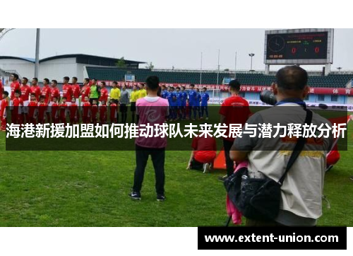 海港新援加盟如何推动球队未来发展与潜力释放分析