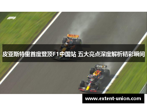 皮亚斯特里首度登顶F1中国站 五大亮点深度解析精彩瞬间