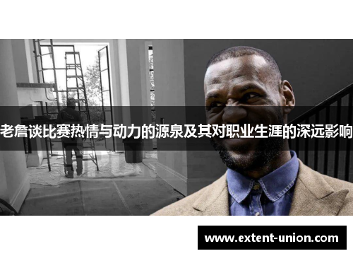 老詹谈比赛热情与动力的源泉及其对职业生涯的深远影响