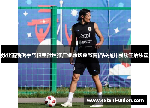 苏亚雷斯携手乌拉圭社区推广健康饮食教育倡导提升民众生活质量