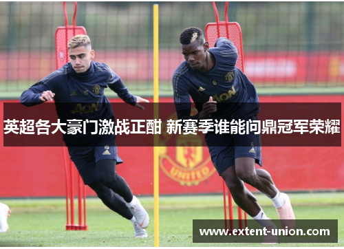 英超各大豪门激战正酣 新赛季谁能问鼎冠军荣耀
