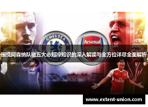 围绕阿森纳队徽五大必知冷知识的深入解读与全方位详尽全面解析
